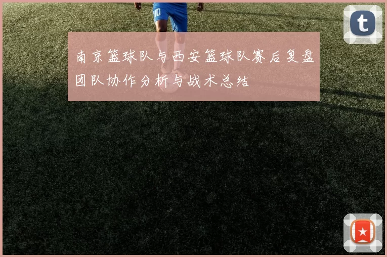 南京篮球队与西安篮球队赛后复盘团队协作分析与战术总结
