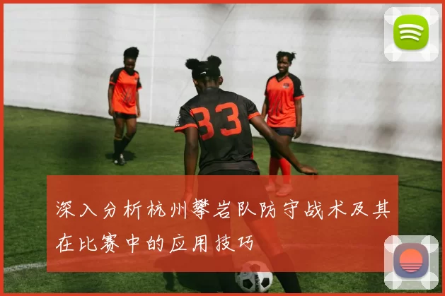 深入分析杭州攀岩队防守战术及其在比赛中的应用技巧