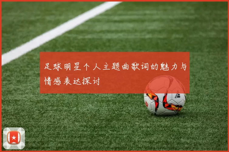 足球明星个人主题曲歌词的魅力与情感表达探讨