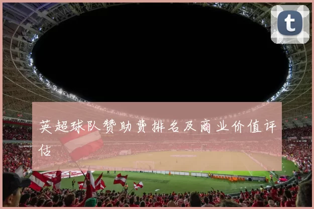 英超球队赞助费排名及商业价值评估