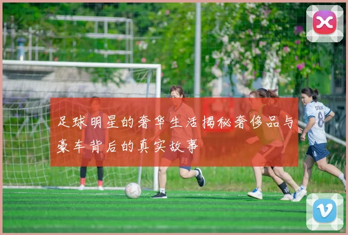 足球明星的奢华生活揭秘奢侈品与豪车背后的真实故事