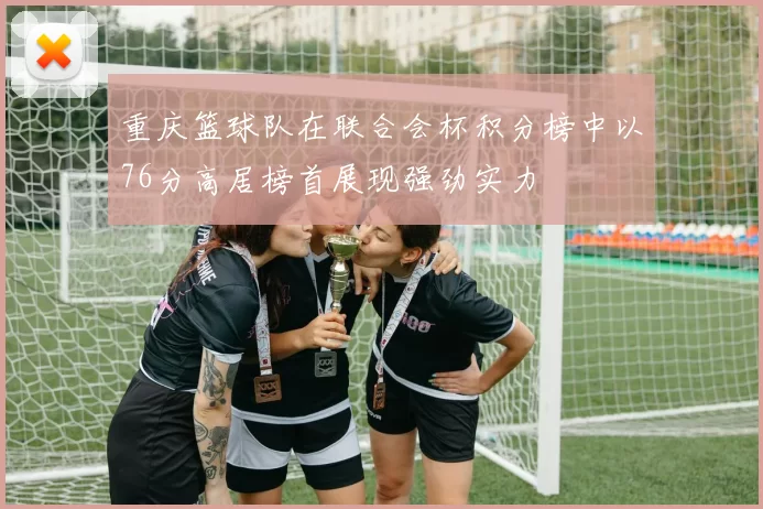 重庆篮球队在联合会杯积分榜中以76分高居榜首展现强劲实力