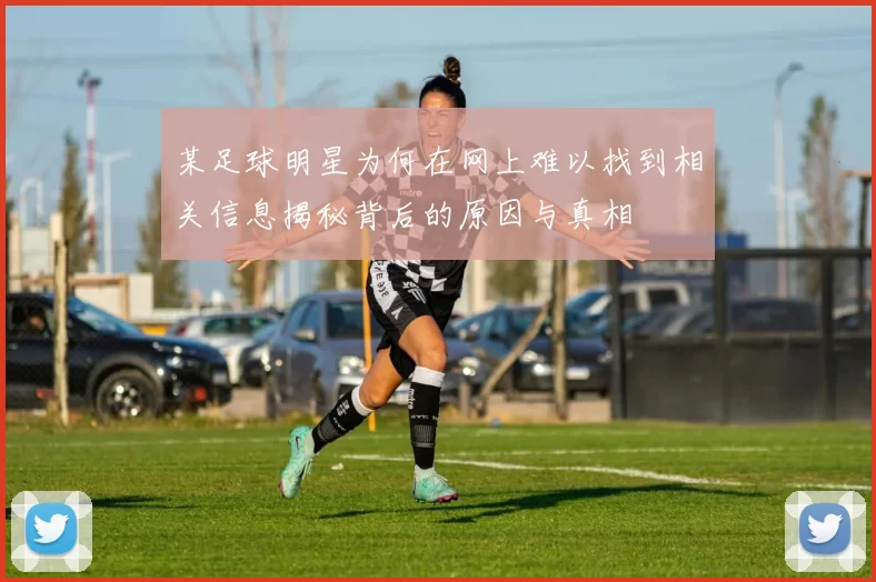 某足球明星为何在网上难以找到相关信息揭秘背后的原因与真相