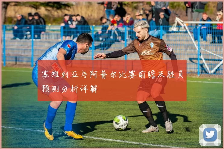 塞维利亚与阿普尔比赛前瞻及胜负预测分析详解