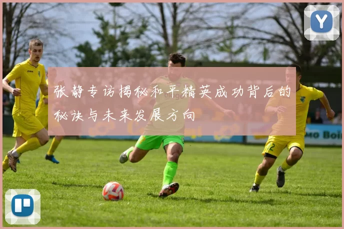 张静专访揭秘和平精英成功背后的秘诀与未来发展方向