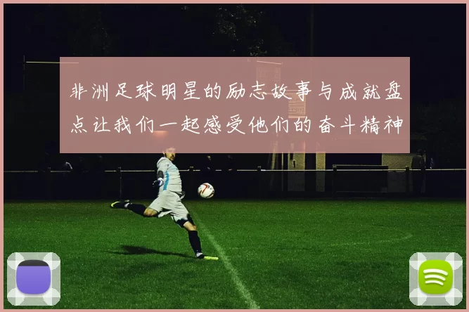 非洲足球明星的励志故事与成就盘点让我们一起感受他们的奋斗精神