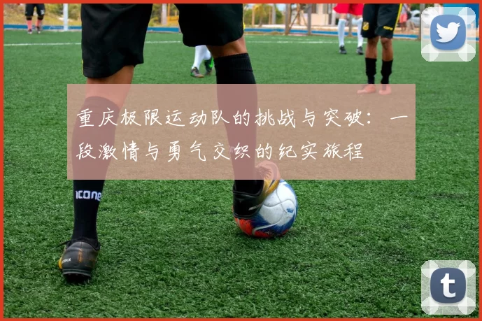 重庆极限运动队的挑战与突破：一段激情与勇气交织的纪实旅程
