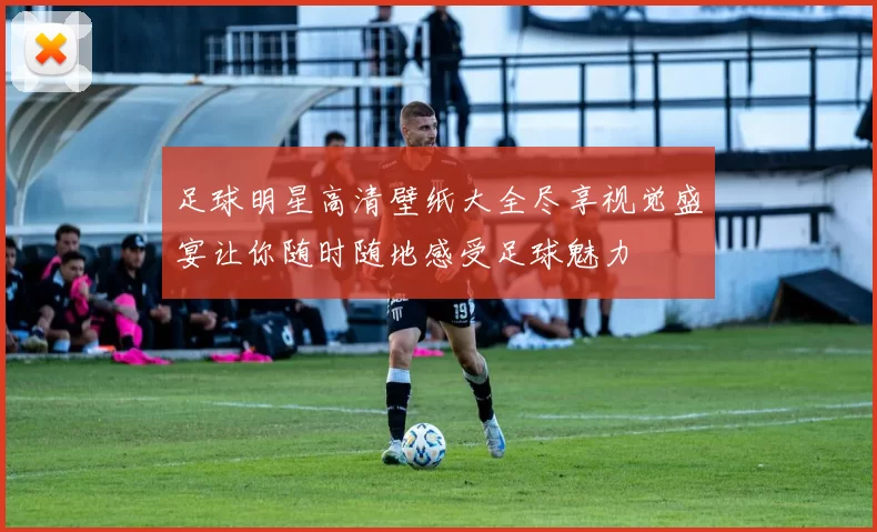足球明星高清壁纸大全尽享视觉盛宴让你随时随地感受足球魅力