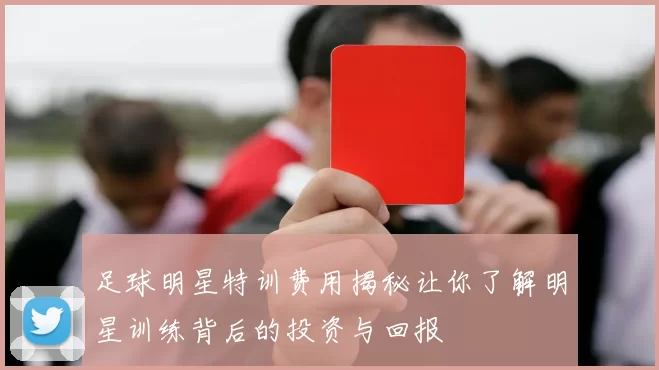 足球明星特训费用揭秘让你了解明星训练背后的投资与回报