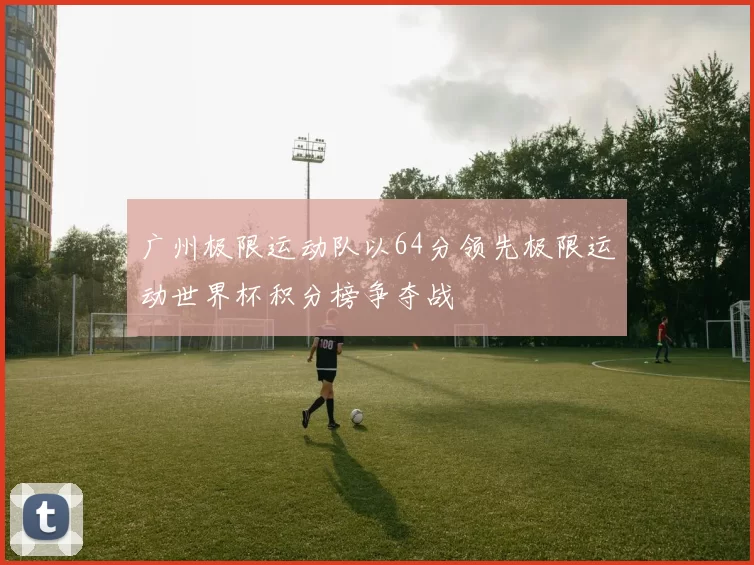 广州极限运动队以64分领先极限运动世界杯积分榜争夺战