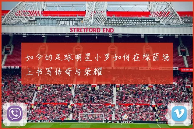 如今的足球明星小罗如何在绿茵场上书写传奇与荣耀