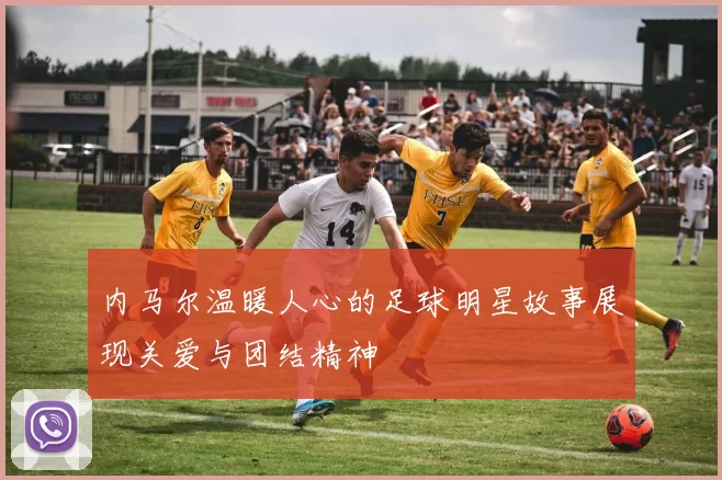 内马尔温暖人心的足球明星故事展现关爱与团结精神