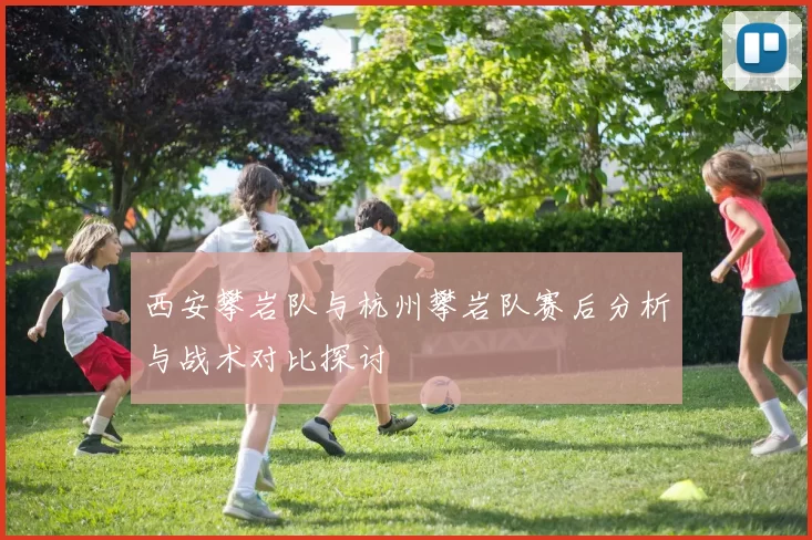 西安攀岩队与杭州攀岩队赛后分析与战术对比探讨