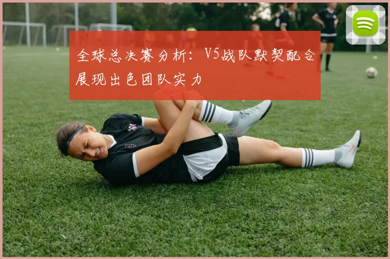 全球总决赛分析：V5战队默契配合展现出色团队实力