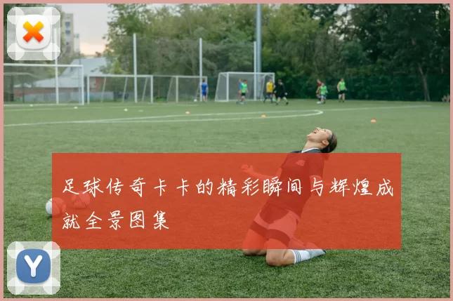 足球传奇卡卡的精彩瞬间与辉煌成就全景图集