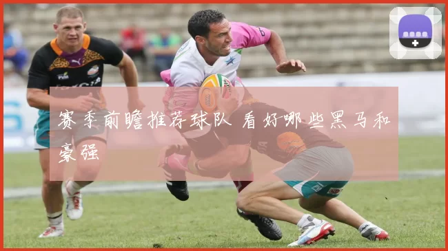 赛季前瞻推荐球队 看好哪些黑马和豪强