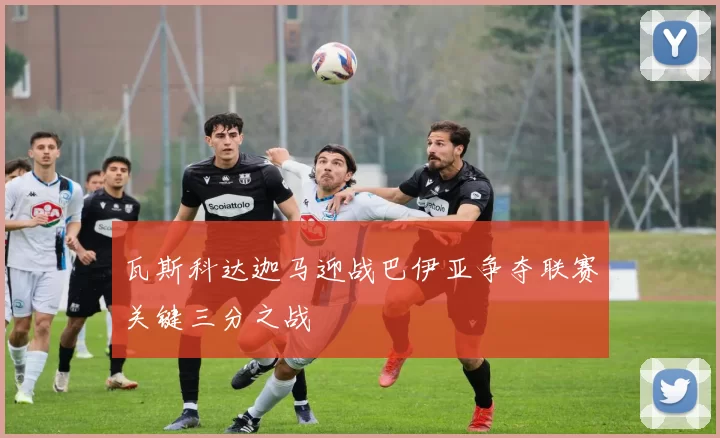 瓦斯科达迦马迎战巴伊亚争夺联赛关键三分之战