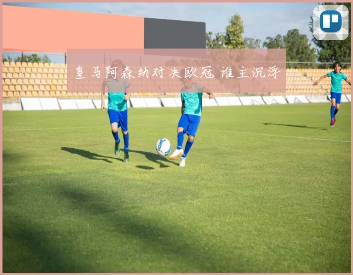 皇马阿森纳对决欧冠 谁主沉浮