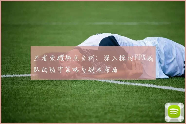 王者荣耀热点分析：深入探讨FPX战队的防守策略与战术布局