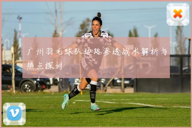 广州羽毛球队边路渗透战术解析与热点探讨
