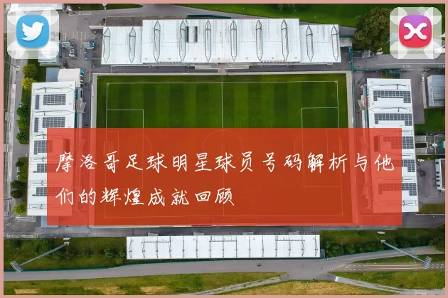 摩洛哥足球明星球员号码解析与他们的辉煌成就回顾