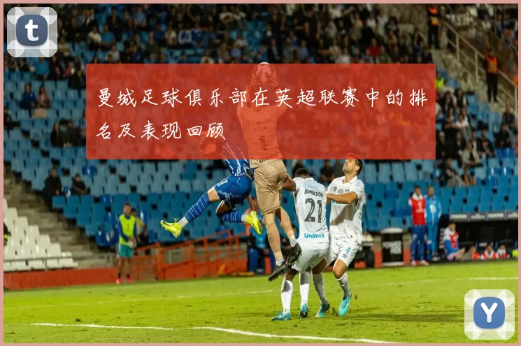 曼城足球俱乐部在英超联赛中的排名及表现回顾