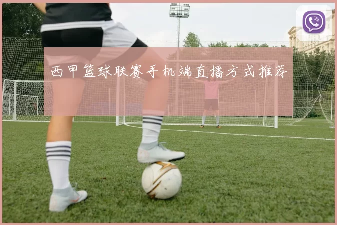 西甲篮球联赛手机端直播方式推荐