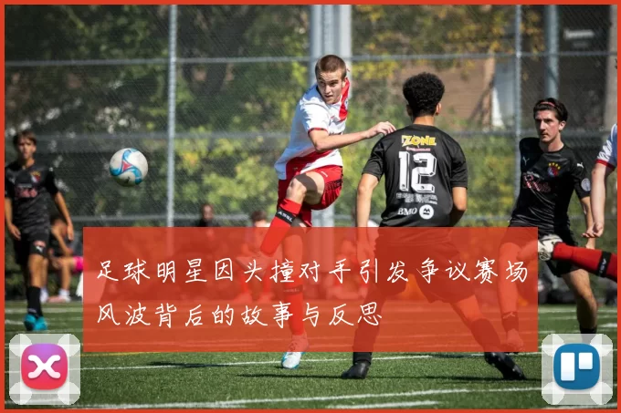 足球明星因头撞对手引发争议赛场风波背后的故事与反思