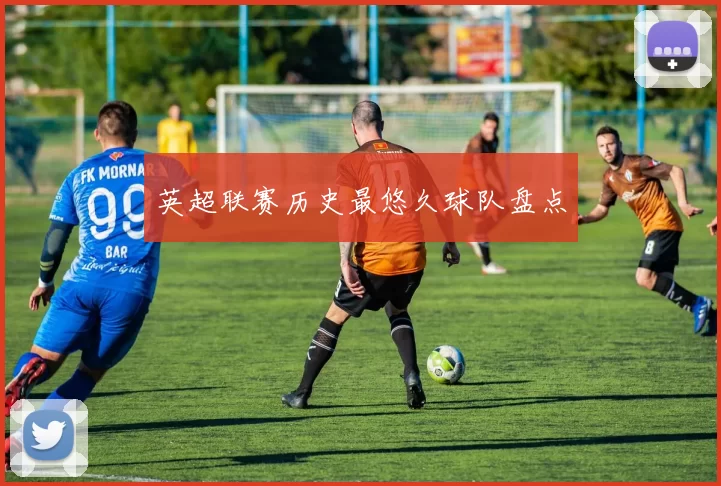 英超联赛历史最悠久球队盘点