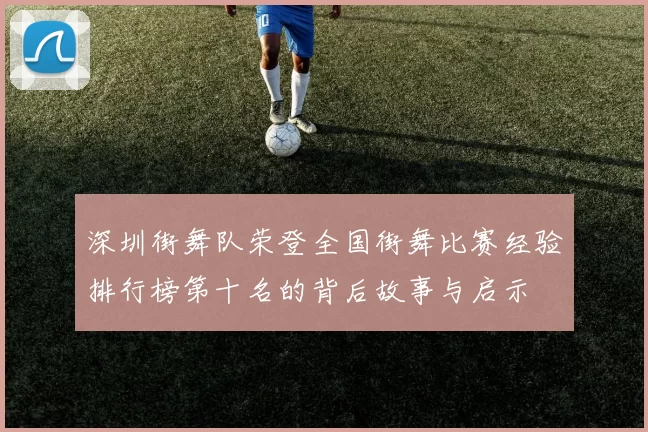 深圳街舞队荣登全国街舞比赛经验排行榜第十名的背后故事与启示
