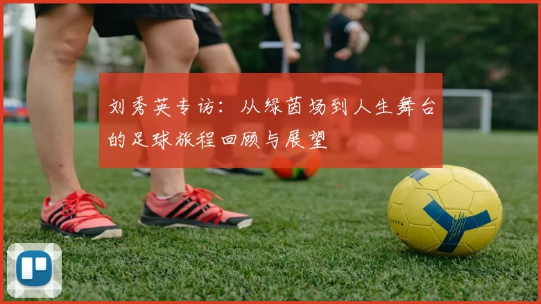 刘秀英专访：从绿茵场到人生舞台的足球旅程回顾与展望