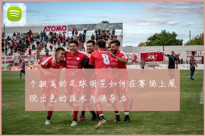 个挺高的足球明星如何在赛场上展现出色的技术与领导力