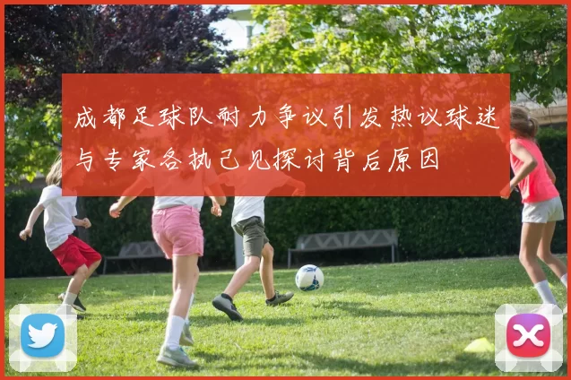成都足球队耐力争议引发热议球迷与专家各执己见探讨背后原因
