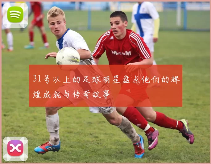31号以上的足球明星盘点他们的辉煌成就与传奇故事