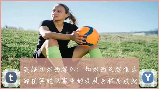 英超切尔西球队：切尔西足球俱乐部在英超联赛中的发展历程与成就