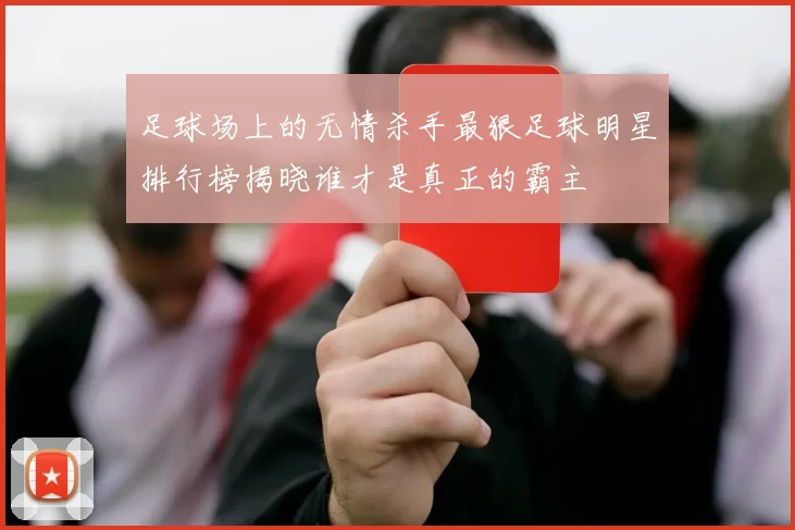 足球场上的无情杀手最狠足球明星排行榜揭晓谁才是真正的霸主