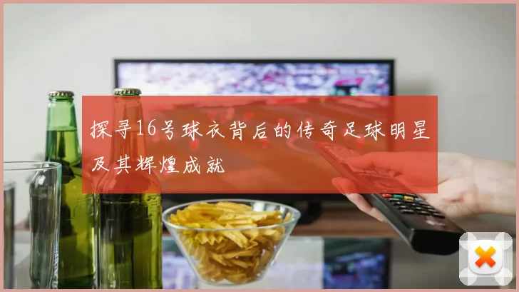 探寻16号球衣背后的传奇足球明星及其辉煌成就