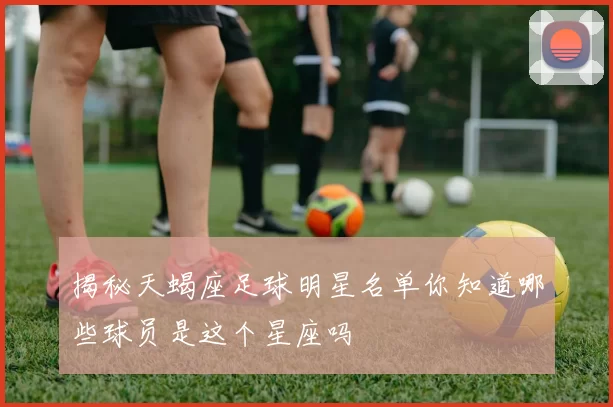揭秘天蝎座足球明星名单你知道哪些球员是这个星座吗