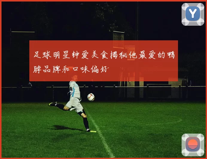 足球明星钟爱美食揭秘他最爱的鸭脖品牌和口味偏好