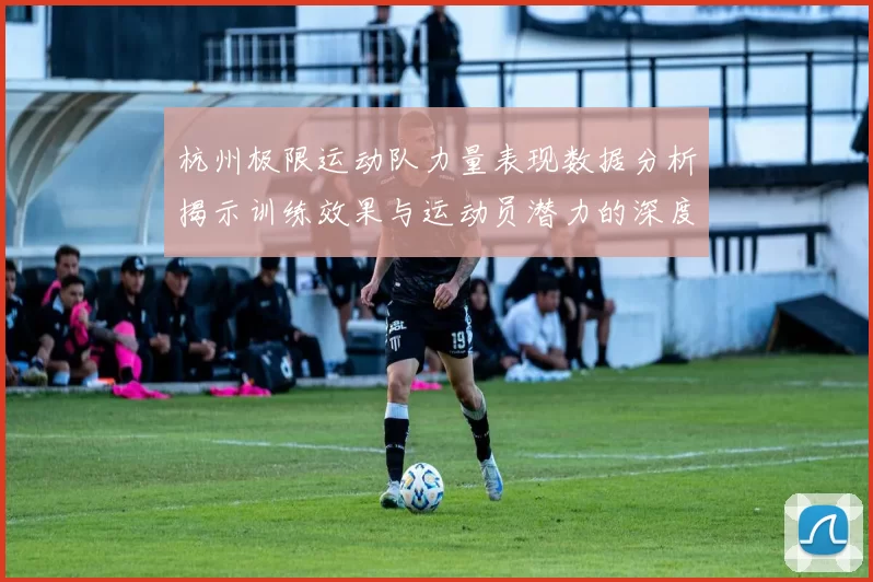 杭州极限运动队力量表现数据分析揭示训练效果与运动员潜力的深度洞察