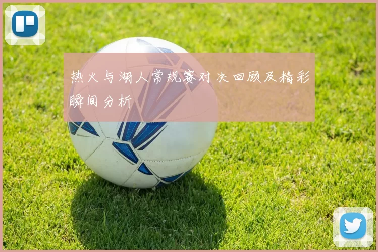热火与湖人常规赛对决回顾及精彩瞬间分析
