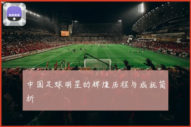 中国足球明星的辉煌历程与成就简析