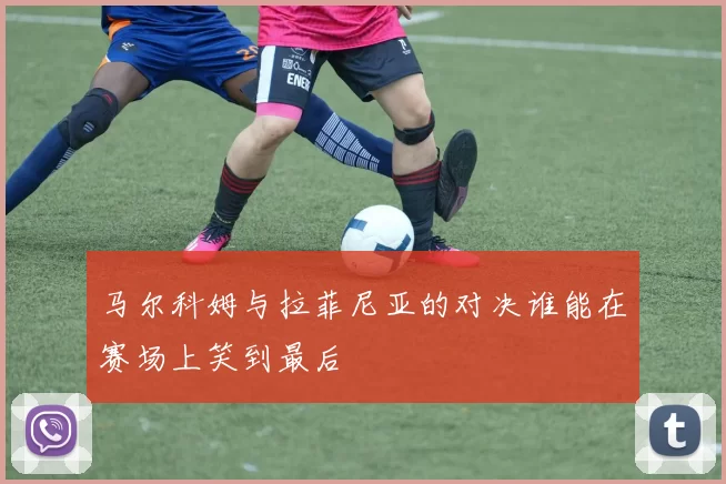 马尔科姆与拉菲尼亚的对决谁能在赛场上笑到最后