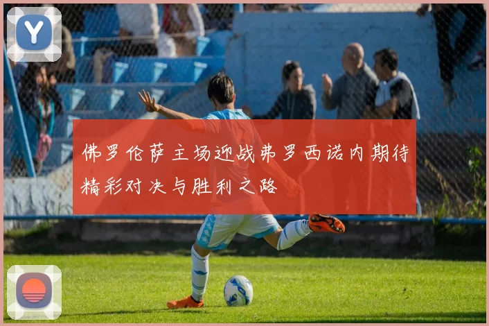 佛罗伦萨主场迎战弗罗西诺内期待精彩对决与胜利之路