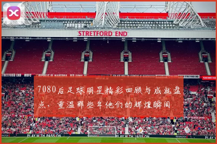 7080后足球明星精彩回顾与成就盘点，重温那些年他们的辉煌瞬间