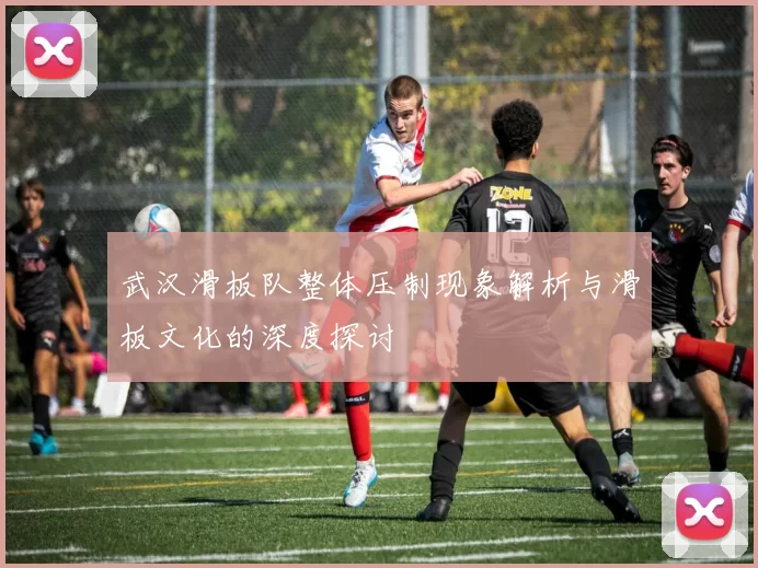 武汉滑板队整体压制现象解析与滑板文化的深度探讨