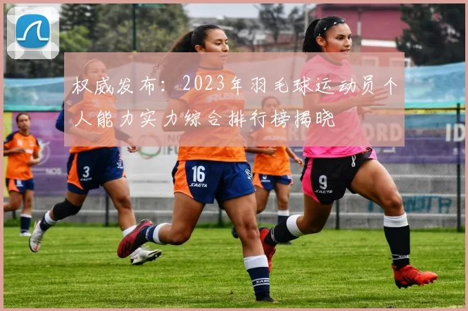 权威发布：2023年羽毛球运动员个人能力实力综合排行榜揭晓
