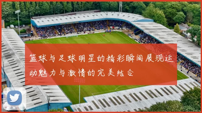篮球与足球明星的精彩瞬间展现运动魅力与激情的完美结合