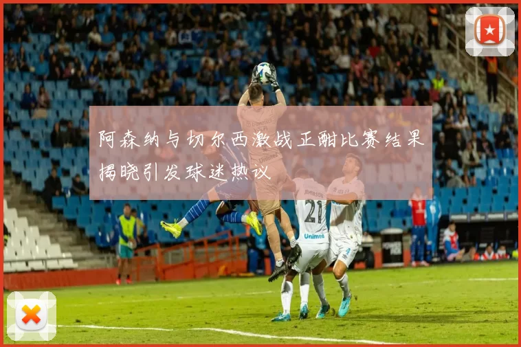 阿森纳与切尔西激战正酣比赛结果揭晓引发球迷热议