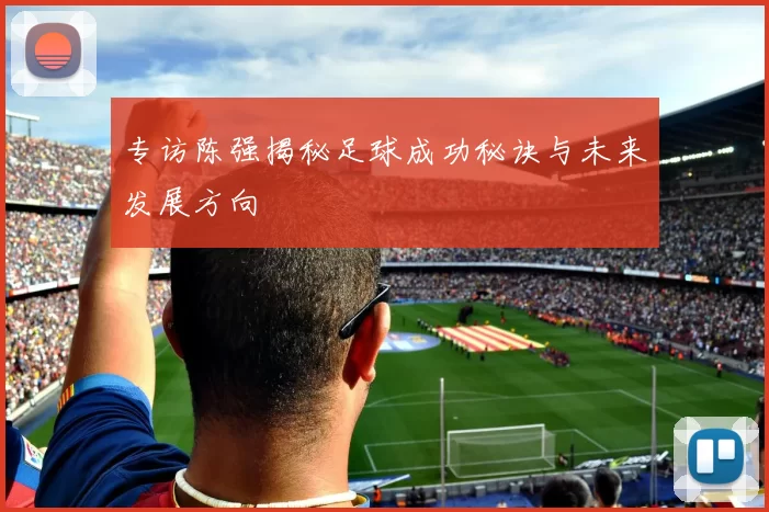 专访陈强揭秘足球成功秘诀与未来发展方向